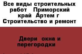 Все виды строительных работ - Приморский край, Артем г. Строительство и ремонт » Двери, окна и перегородки   